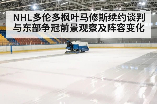 NHL多伦多枫叶马修斯续约谈判与东部争冠前景观察及阵容变化 - kaiyun