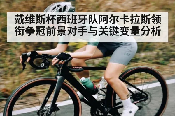 戴维斯杯西班牙队阿尔卡拉斯领衔争冠前景对手与关键变量分析 - kaiyun