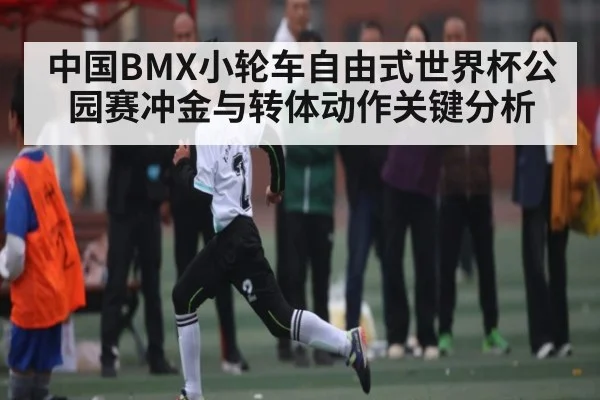 中国BMX小轮车自由式世界杯公园赛冲金与转体动作关键分析 - kaiyun