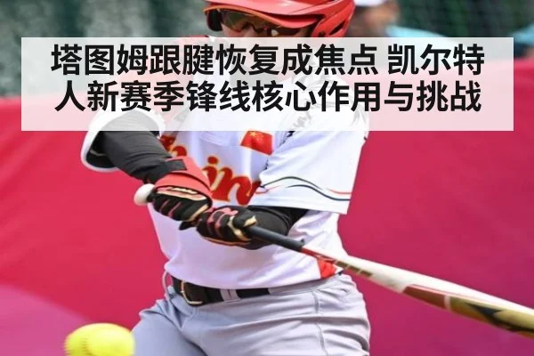 塔图姆跟腱恢复成焦点 凯尔特人新赛季锋线核心作用与挑战 - kaiyun