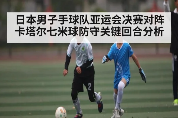 日本男子手球队亚运会决赛对阵卡塔尔七米球防守关键回合分析